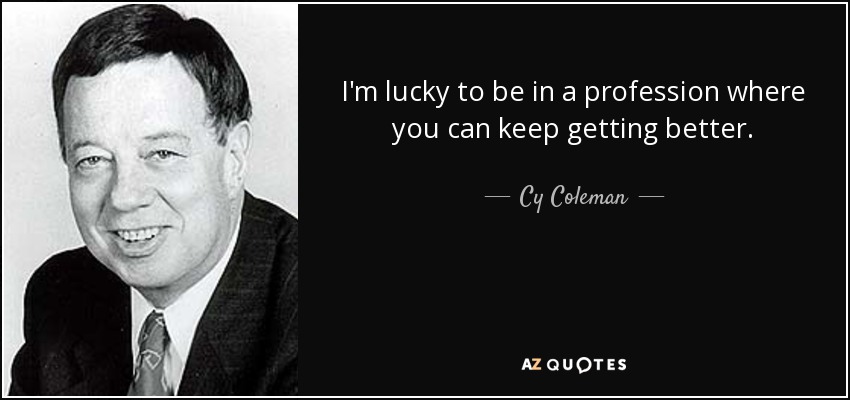 I'm lucky to be in a profession where you can keep getting better. - Cy Coleman