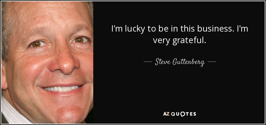 I'm lucky to be in this business. I'm very grateful. - Steve Guttenberg