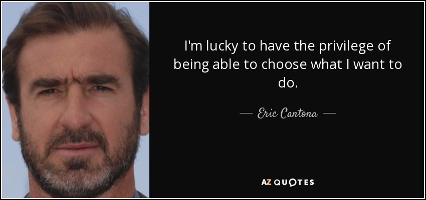 I'm lucky to have the privilege of being able to choose what I want to do. - Eric Cantona
