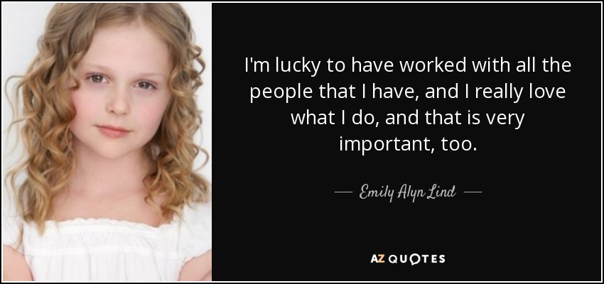 I'm lucky to have worked with all the people that I have, and I really love what I do, and that is very important, too. - Emily Alyn Lind
