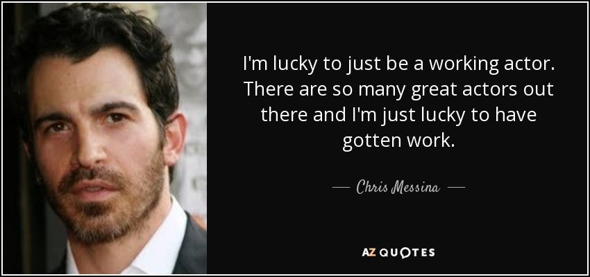 I'm lucky to just be a working actor. There are so many great actors out there and I'm just lucky to have gotten work. - Chris Messina