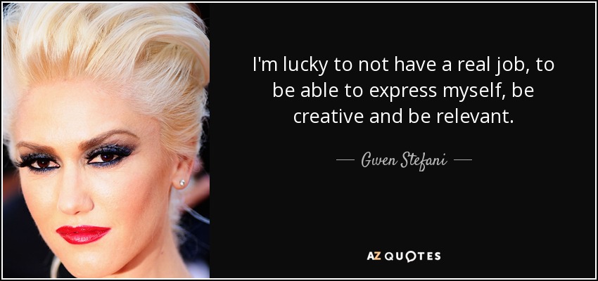 I'm lucky to not have a real job, to be able to express myself, be creative and be relevant. - Gwen Stefani