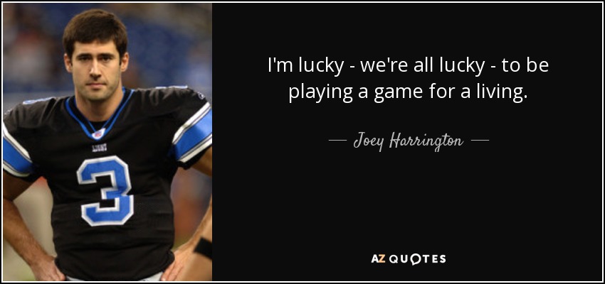 I'm lucky - we're all lucky - to be playing a game for a living. - Joey Harrington