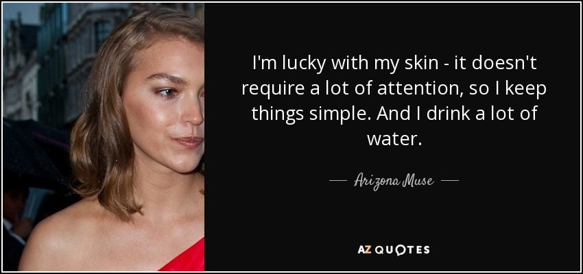 I'm lucky with my skin - it doesn't require a lot of attention, so I keep things simple. And I drink a lot of water. - Arizona Muse