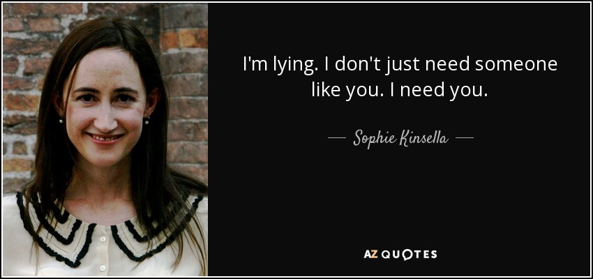 I'm lying. I don't just need someone like you. I need you. - Sophie Kinsella