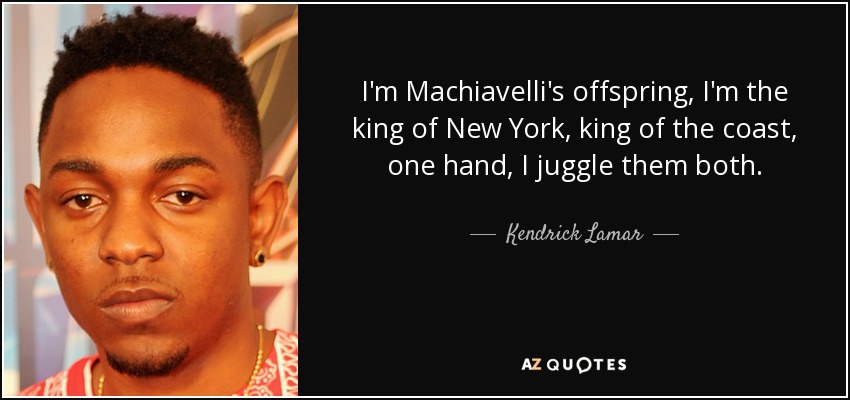 I'm Machiavelli's offspring, I'm the king of New York, king of the coast, one hand, I juggle them both. - Kendrick Lamar