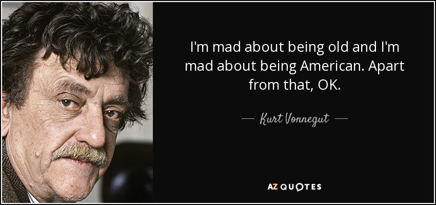 I'm mad about being old and I'm mad about being American. Apart from that, OK. - Kurt Vonnegut