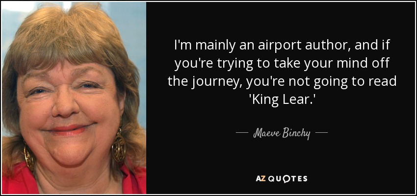 I'm mainly an airport author, and if you're trying to take your mind off the journey, you're not going to read 'King Lear.' - Maeve Binchy