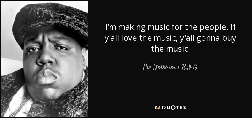 I'm making music for the people. If y'all love the music, y'all gonna buy the music. - The Notorious B.I.G.