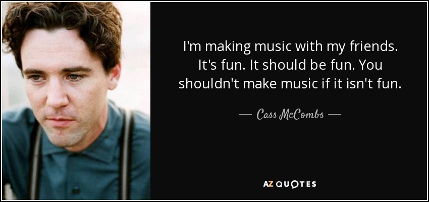 I'm making music with my friends. It's fun. It should be fun. You shouldn't make music if it isn't fun. - Cass McCombs