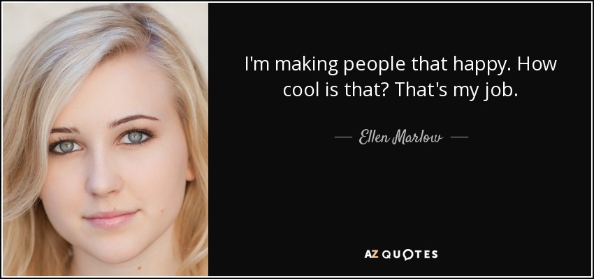 I'm making people that happy. How cool is that? That's my job. - Ellen Marlow