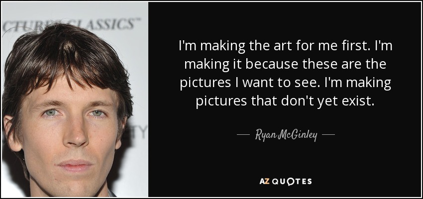 I'm making the art for me first. I'm making it because these are the pictures I want to see. I'm making pictures that don't yet exist. - Ryan McGinley