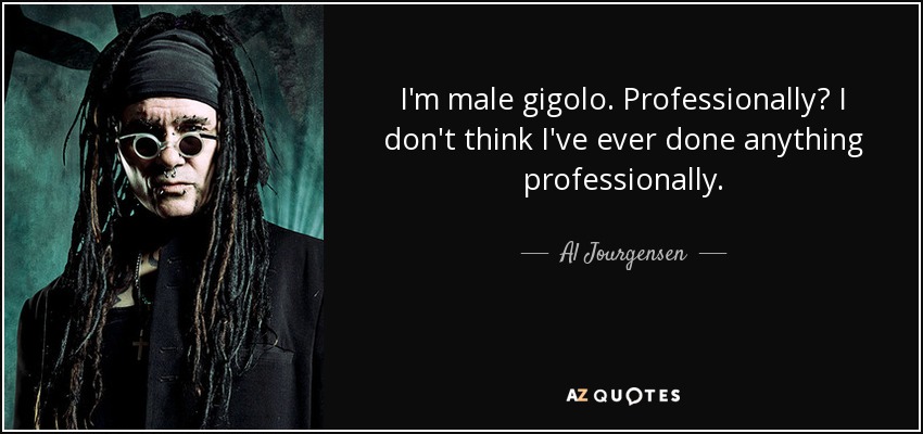 I'm male gigolo. Professionally? I don't think I've ever done anything professionally. - Al Jourgensen