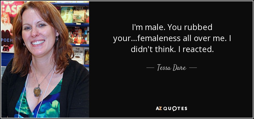 I'm male. You rubbed your...femaleness all over me. I didn't think. I reacted. - Tessa Dare