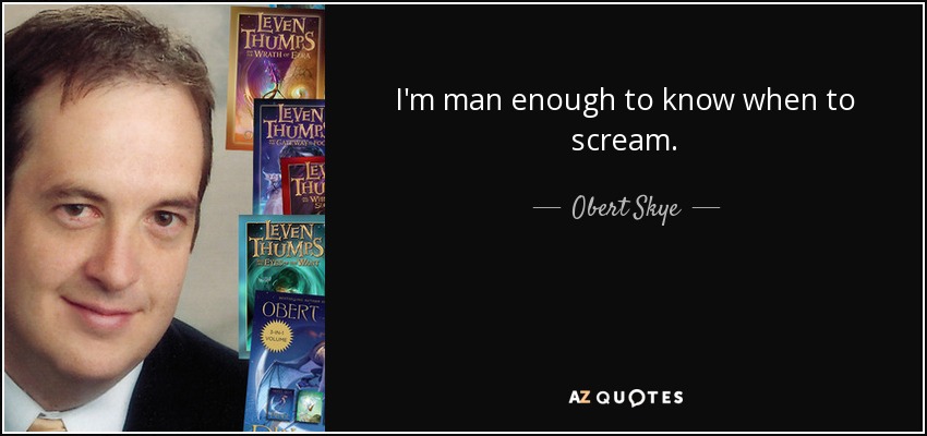 I'm man enough to know when to scream. - Obert Skye