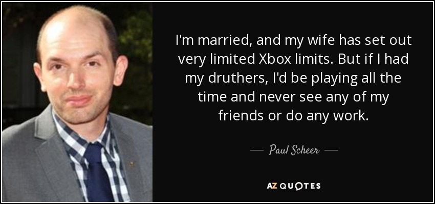 I'm married, and my wife has set out very limited Xbox limits. But if I had my druthers, I'd be playing all the time and never see any of my friends or do any work. - Paul Scheer