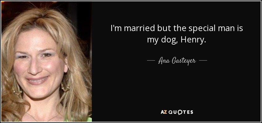 I'm married but the special man is my dog, Henry. - Ana Gasteyer