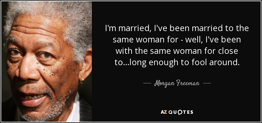I'm married, I've been married to the same woman for - well, I've been with the same woman for close to...long enough to fool around. - Morgan Freeman