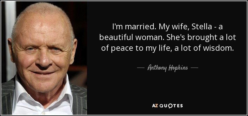 I'm married. My wife, Stella - a beautiful woman. She's brought a lot of peace to my life, a lot of wisdom. - Anthony Hopkins