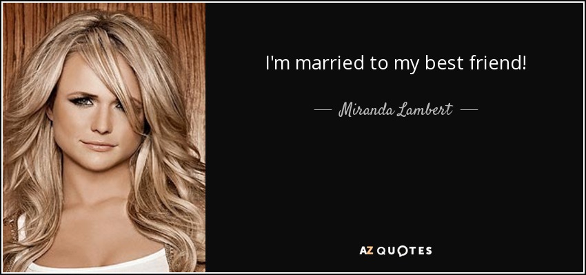 I'm married to my best friend! - Miranda Lambert