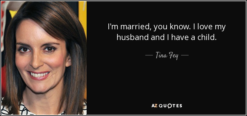 I'm married, you know. I love my husband and I have a child. - Tina Fey