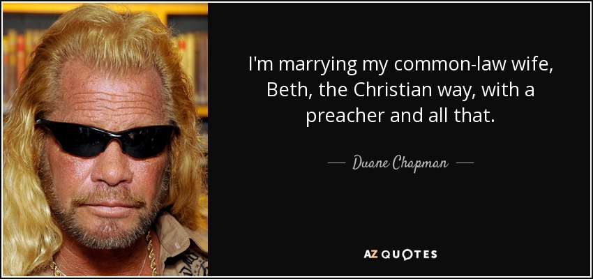 I'm marrying my common-law wife, Beth, the Christian way, with a preacher and all that. - Duane Chapman