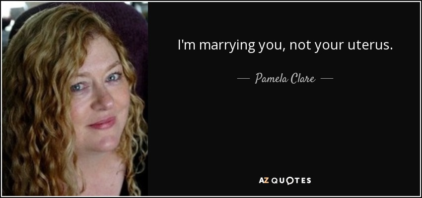 I'm marrying you, not your uterus. - Pamela Clare