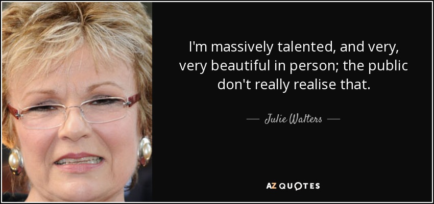 I'm massively talented, and very, very beautiful in person; the public don't really realise that. - Julie Walters