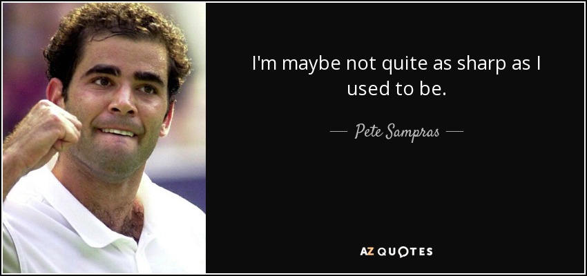 I'm maybe not quite as sharp as I used to be. - Pete Sampras