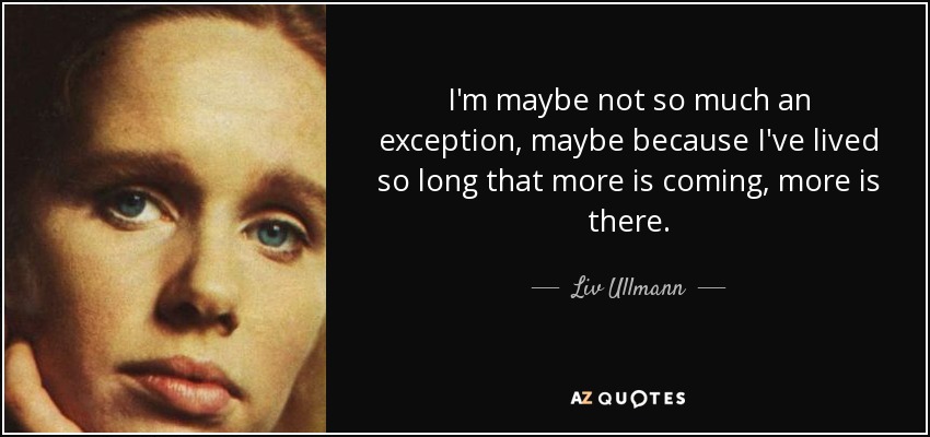 I'm maybe not so much an exception, maybe because I've lived so long that more is coming, more is there. - Liv Ullmann