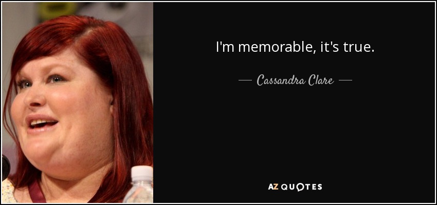 I'm memorable, it's true. - Cassandra Clare