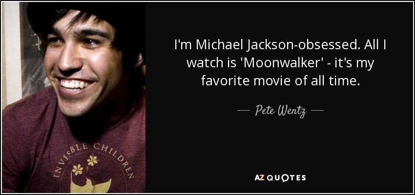 I'm Michael Jackson-obsessed. All I watch is 'Moonwalker' - it's my favorite movie of all time. - Pete Wentz