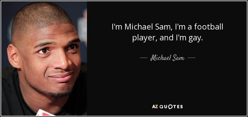 I'm Michael Sam, I'm a football player, and I'm gay. - Michael Sam