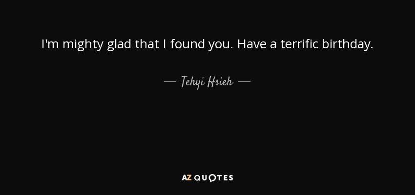 I'm mighty glad that I found you. Have a terrific birthday. - Tehyi Hsieh