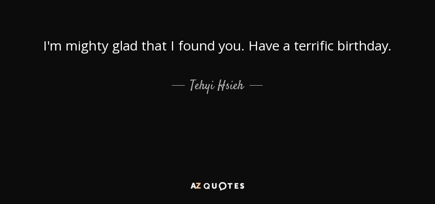 I'm mighty glad that I found you. Have a terrific birthday. - Tehyi Hsieh