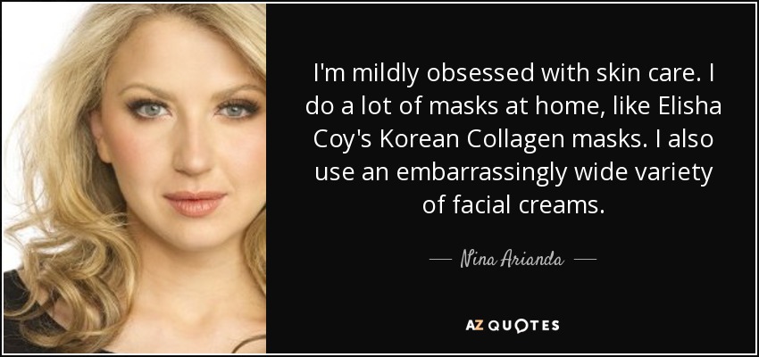 I'm mildly obsessed with skin care. I do a lot of masks at home, like Elisha Coy's Korean Collagen masks. I also use an embarrassingly wide variety of facial creams. - Nina Arianda