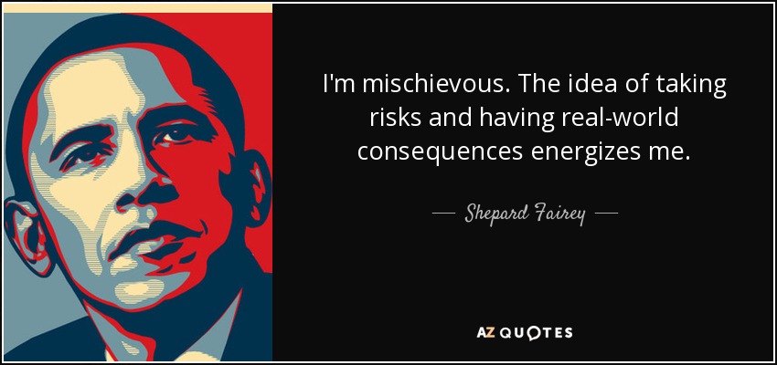 I'm mischievous. The idea of taking risks and having real-world consequences energizes me. - Shepard Fairey