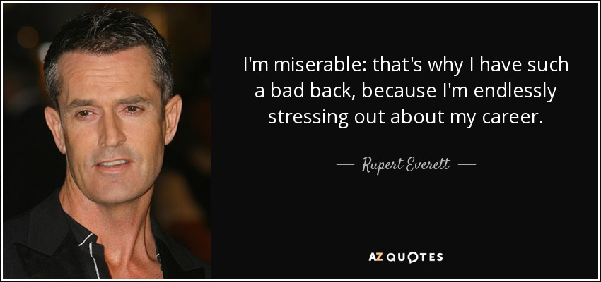 I'm miserable: that's why I have such a bad back, because I'm endlessly stressing out about my career. - Rupert Everett