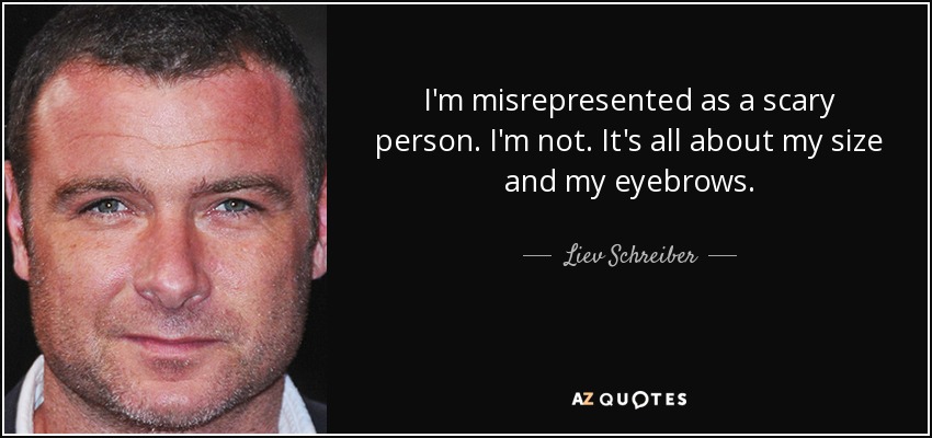 I'm misrepresented as a scary person. I'm not. It's all about my size and my eyebrows. - Liev Schreiber