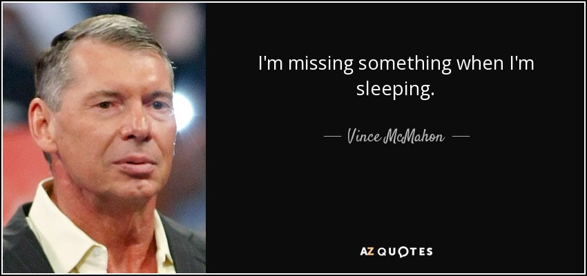 I'm missing something when I'm sleeping. - Vince McMahon
