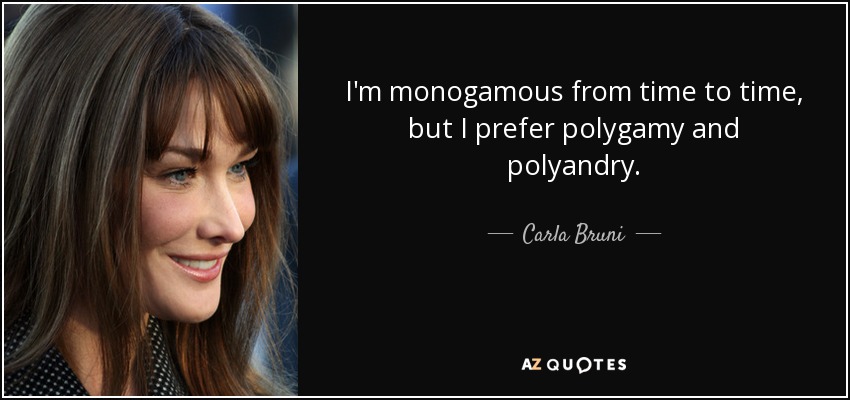 I'm monogamous from time to time, but I prefer polygamy and polyandry. - Carla Bruni