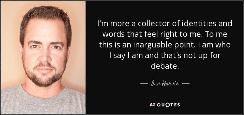 I'm more a collector of identities and words that feel right to me. To me this is an inarguable point. I am who I say I am and that's not up for debate. - Ian Harvie