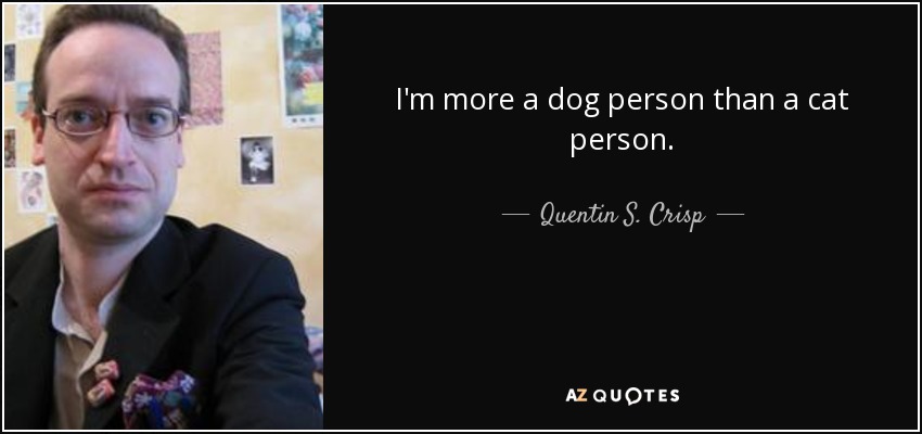 I'm more a dog person than a cat person. - Quentin S. Crisp