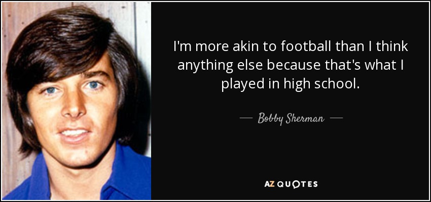 I'm more akin to football than I think anything else because that's what I played in high school. - Bobby Sherman