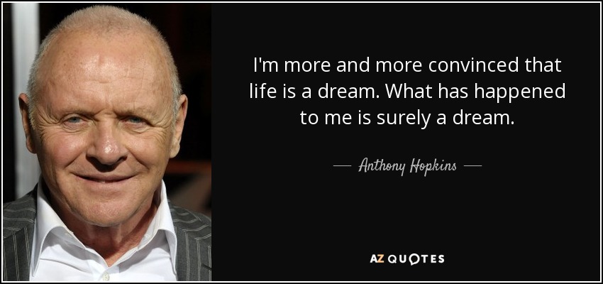 I'm more and more convinced that life is a dream. What has happened to me is surely a dream. - Anthony Hopkins
