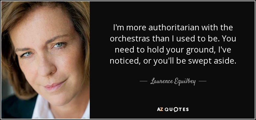 I'm more authoritarian with the orchestras than I used to be. You need to hold your ground, I've noticed, or you'll be swept aside. - Laurence Equilbey