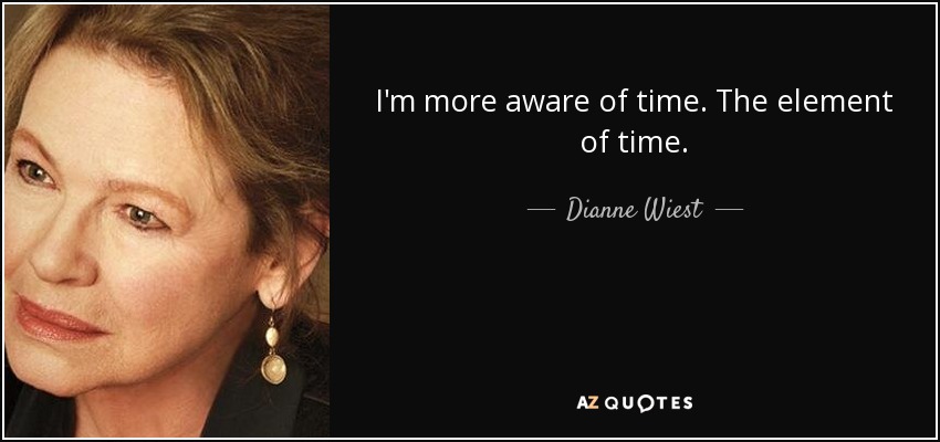 I'm more aware of time. The element of time. - Dianne Wiest