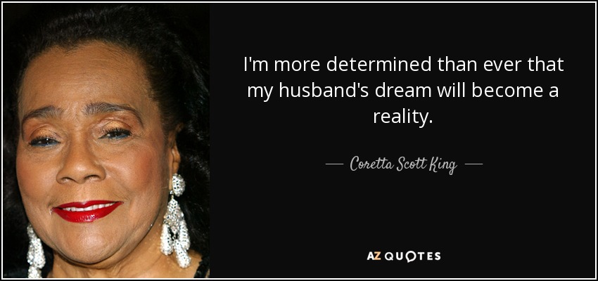 I'm more determined than ever that my husband's dream will become a reality. - Coretta Scott King