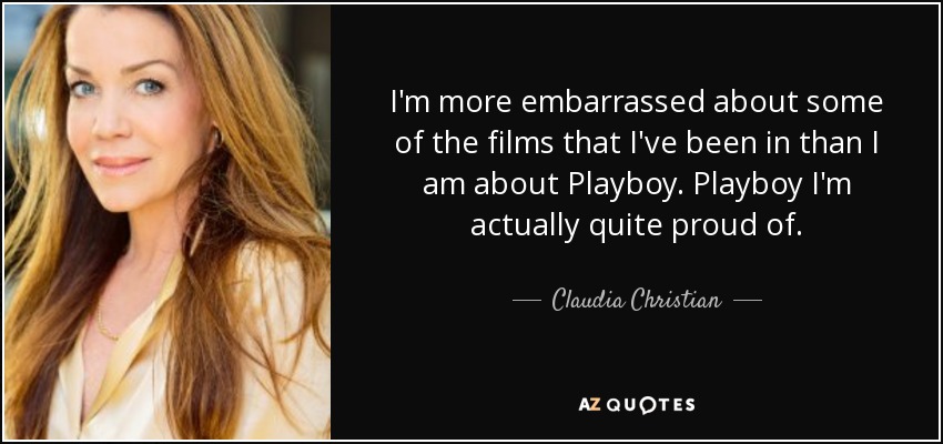 I'm more embarrassed about some of the films that I've been in than I am about Playboy. Playboy I'm actually quite proud of. - Claudia Christian