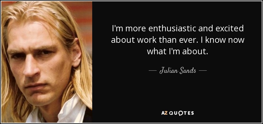 I'm more enthusiastic and excited about work than ever. I know now what I'm about. - Julian Sands
